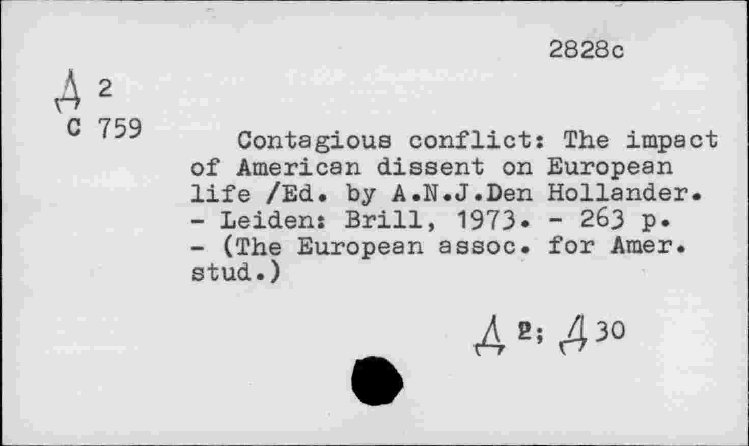 ﻿2828c
A2
C 759 '	Contagious conflict: The impact
of American dissent on European life /Ed. by A.N.J.Den Hollander.
-	Leiden: Brill, 1973* - 263 p.
-	(The European assoc, for Amer, stud.)
4Ei A30